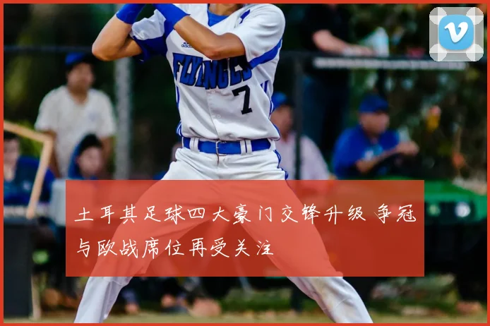 土耳其足球四大豪门交锋升级 争冠与欧战席位再受关注