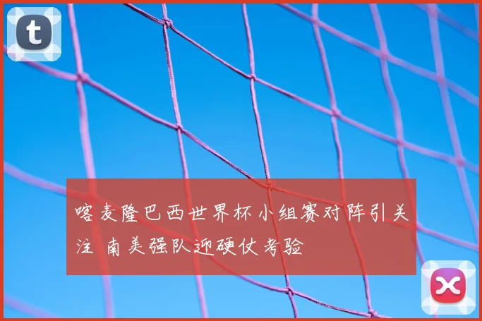 喀麦隆巴西世界杯小组赛对阵引关注 南美强队迎硬仗考验