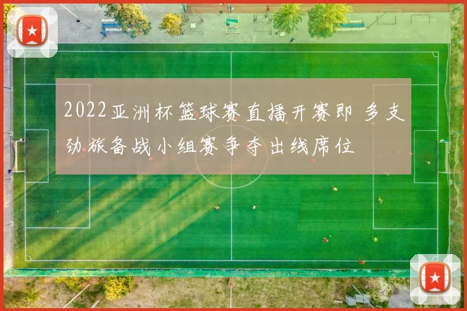 2022亚洲杯篮球赛直播开赛即 多支劲旅备战小组赛争夺出线席位