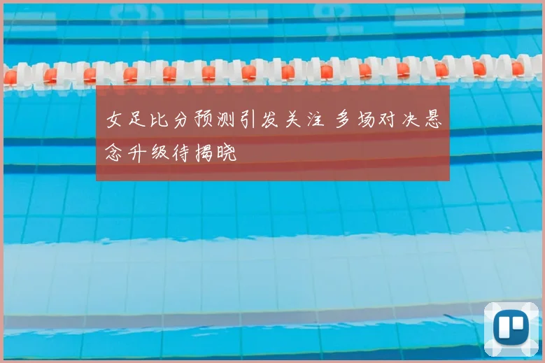 女足比分预测引发关注 多场对决悬念升级待揭晓