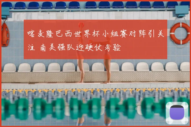 喀麦隆巴西世界杯小组赛对阵引关注 南美强队迎硬仗考验