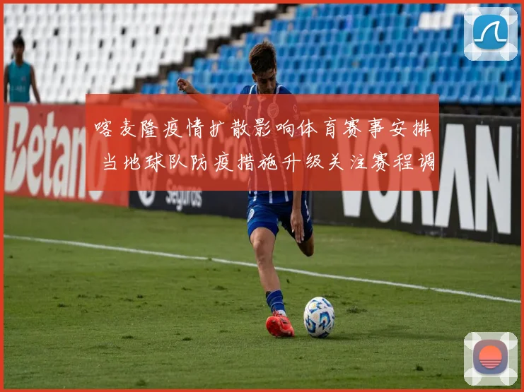 喀麦隆疫情扩散影响体育赛事安排 当地球队防疫措施升级关注赛程调整
