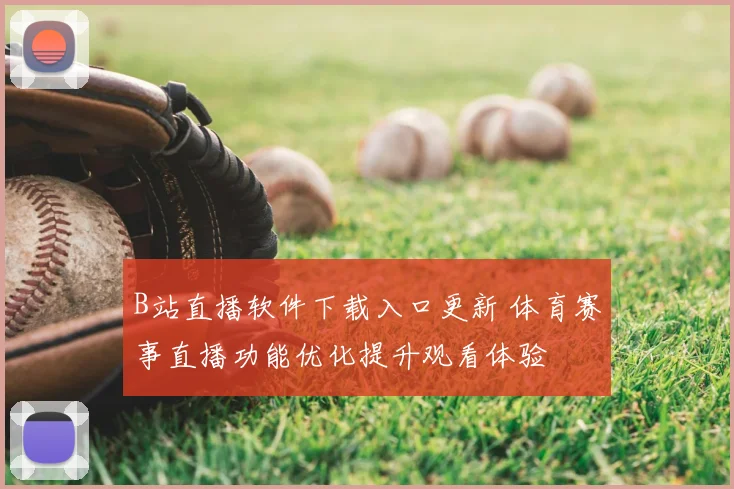 B站直播软件下载入口更新 体育赛事直播功能优化提升观看体验