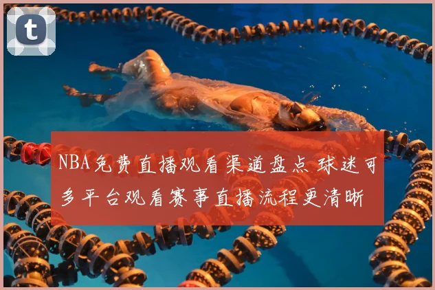 NBA免费直播观看渠道盘点 球迷可多平台观看赛事直播流程更清晰