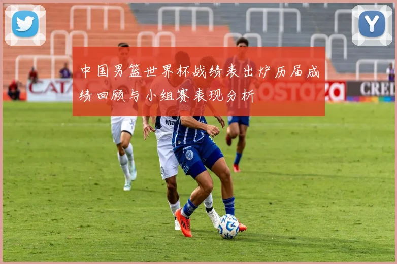 中国男篮世界杯战绩表出炉历届成绩回顾与小组赛表现分析
