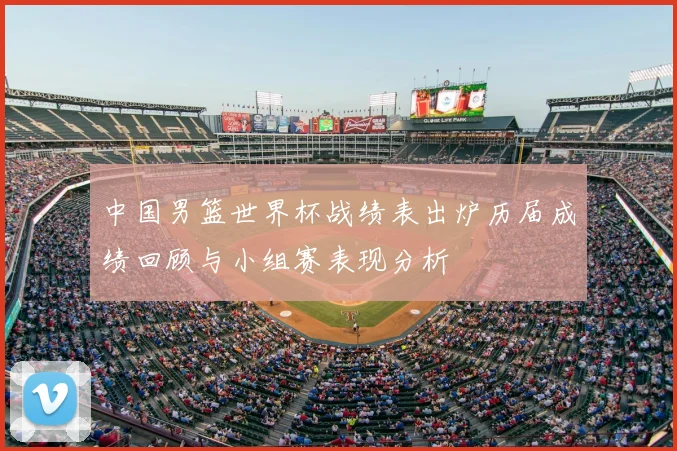中国男篮世界杯战绩表出炉历届成绩回顾与小组赛表现分析