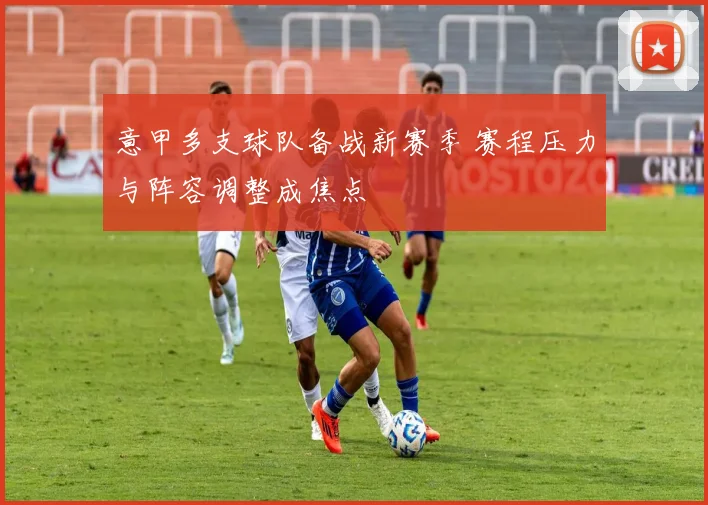 意甲多支球队备战新赛季 赛程压力与阵容调整成焦点