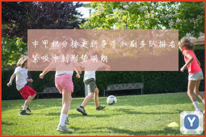 中甲积分榜更新争夺加剧多队排名紧咬冲刺形势明朗