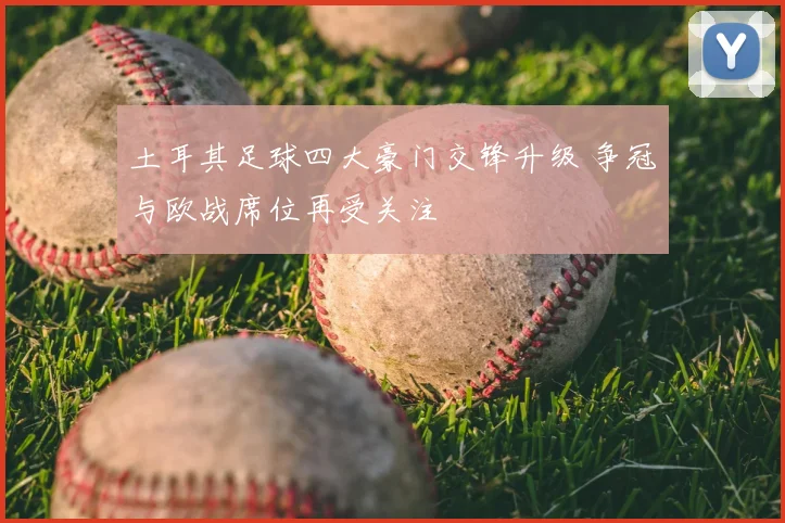 土耳其足球四大豪门交锋升级 争冠与欧战席位再受关注