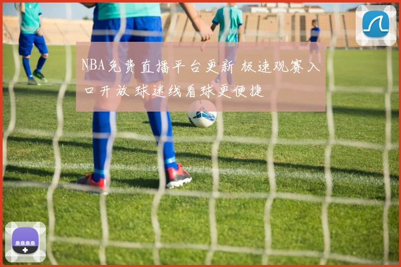 NBA免费直播平台更新 极速观赛入口开放 球迷线看球更便捷